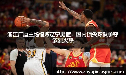 浙江广厦主场惜败辽宁男篮，国内顶尖球队争夺激烈火热