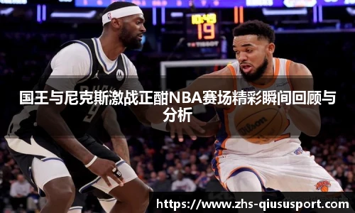 国王与尼克斯激战正酣NBA赛场精彩瞬间回顾与分析