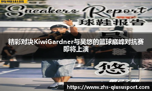 精彩对决KiwiGardner与吴悠的篮球巅峰对抗赛即将上演