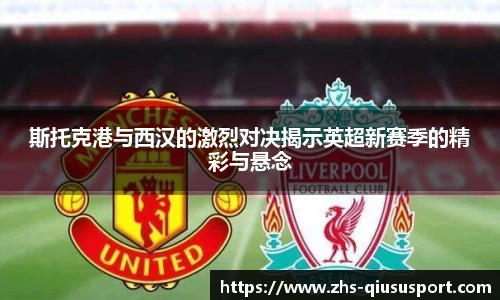 斯托克港与西汉的激烈对决揭示英超新赛季的精彩与悬念