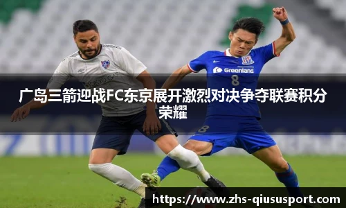广岛三箭迎战FC东京展开激烈对决争夺联赛积分荣耀