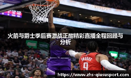 火箭与爵士季后赛激战正酣精彩直播全程回顾与分析
