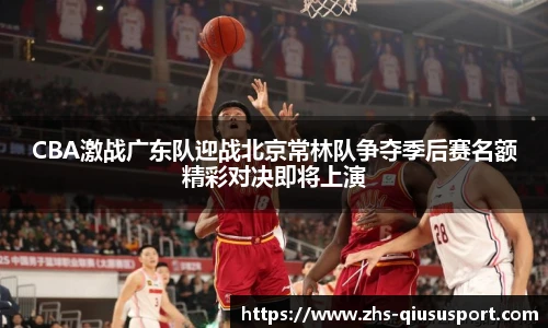 CBA激战广东队迎战北京常林队争夺季后赛名额精彩对决即将上演