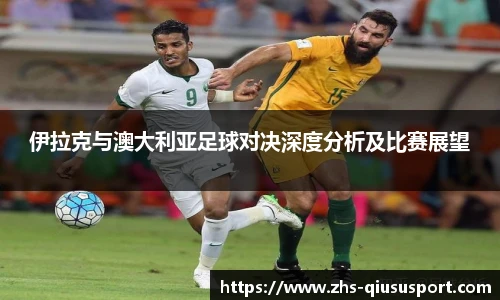 伊拉克与澳大利亚足球对决深度分析及比赛展望
