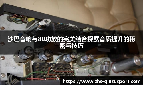 沙巴音响与80功放的完美结合探索音质提升的秘密与技巧