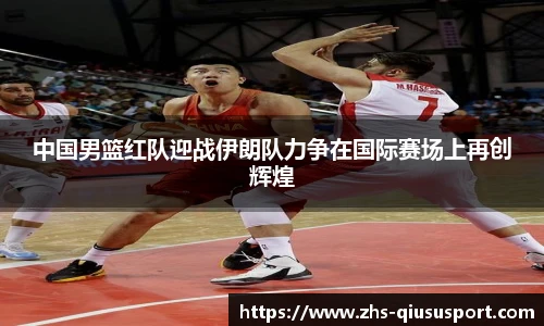 中国男篮红队迎战伊朗队力争在国际赛场上再创辉煌
