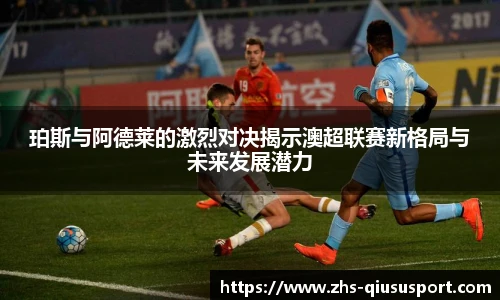 珀斯与阿德莱的激烈对决揭示澳超联赛新格局与未来发展潜力